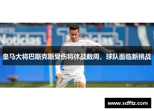 皇马大将巴斯克斯受伤将休战数周，球队面临新挑战
