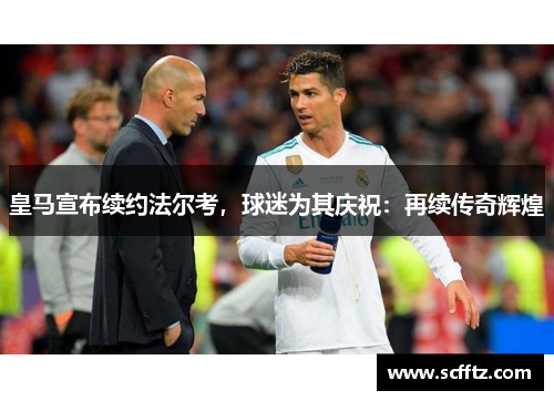 皇马宣布续约法尔考，球迷为其庆祝：再续传奇辉煌
