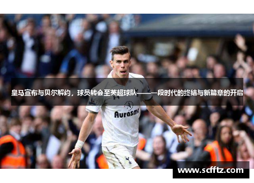 皇马宣布与贝尔解约，球员转会至英超球队——一段时代的终结与新篇章的开启