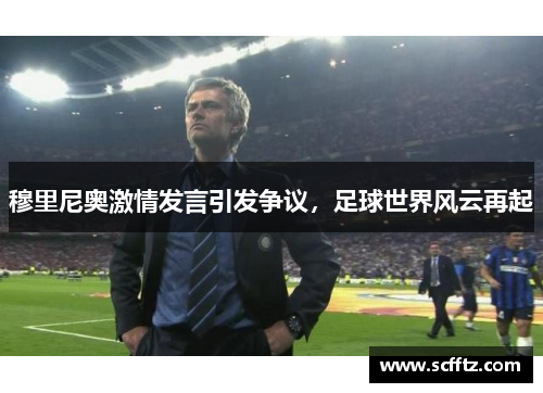 穆里尼奥激情发言引发争议，足球世界风云再起