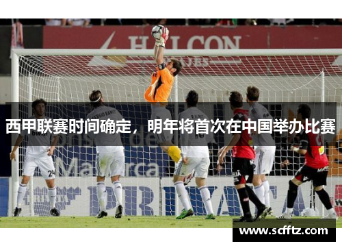 西甲联赛时间确定，明年将首次在中国举办比赛