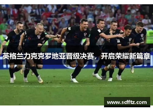 英格兰力克克罗地亚晋级决赛，开启荣耀新篇章