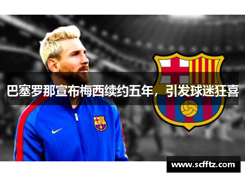 巴塞罗那宣布梅西续约五年，引发球迷狂喜