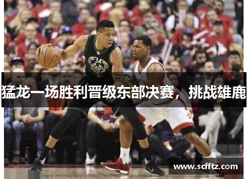 猛龙一场胜利晋级东部决赛，挑战雄鹿